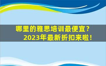 哪里的雅思培训最便宜？ 2023年最新折扣来啦！